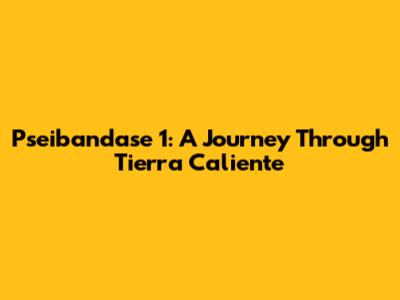 Pseibandase 1: A Journey Through Tierra Caliente