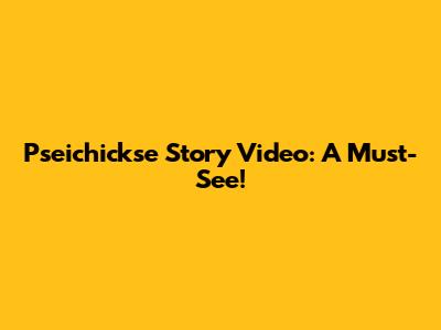 Pseichickse Story Video: A Must-See!