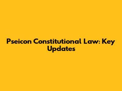 Pseicon Constitutional Law: Key Updates