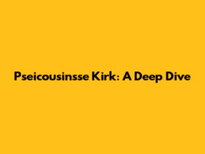 Pseicousinsse Kirk: A Deep Dive