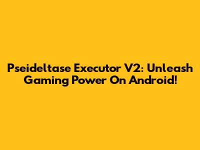 Pseideltase Executor V2: Unleash Gaming Power On Android!