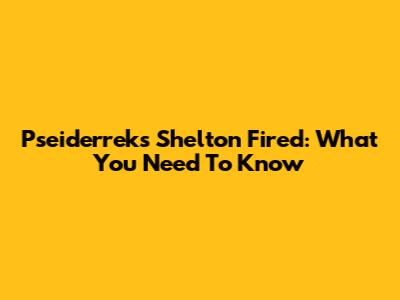 Pseiderreks Shelton Fired: What You Need To Know