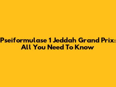 Pseiformulase 1 Jeddah Grand Prix: All You Need To Know
