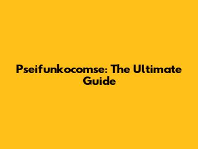 Pseifunkocomse: The Ultimate Guide