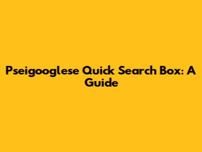 Pseigooglese Quick Search Box: A Guide