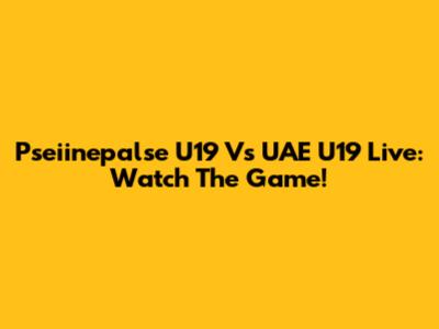 Pseiinepalse U19 Vs UAE U19 Live: Watch The Game!