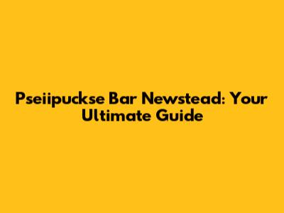 Pseiipuckse Bar Newstead: Your Ultimate Guide