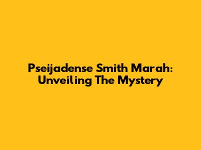Pseijadense Smith Marah: Unveiling The Mystery