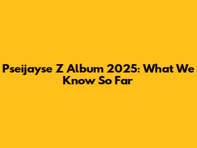Pseijayse Z Album 2025: What We Know So Far