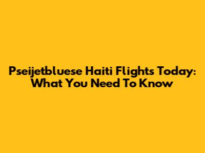 Pseijetbluese Haiti Flights Today: What You Need To Know