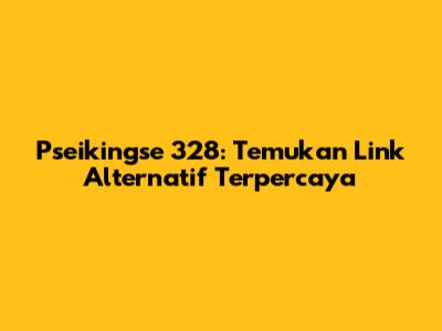 Pseikingse 328: Temukan Link Alternatif Terpercaya
