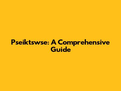 Pseiktswse: A Comprehensive Guide
