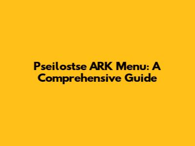 Pseilostse ARK Menu: A Comprehensive Guide