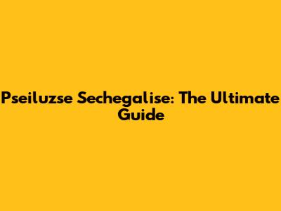 Pseiluzse Sechegalise: The Ultimate Guide