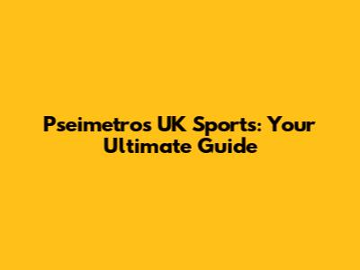Pseimetros UK Sports: Your Ultimate Guide