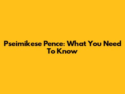 Pseimikese Pence: What You Need To Know