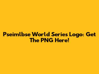 Pseimlbse World Series Logo: Get The PNG Here!