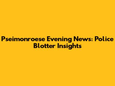 Pseimonroese Evening News: Police Blotter Insights