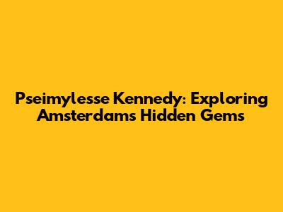 Pseimylesse Kennedy: Exploring Amsterdam's Hidden Gems