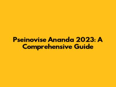 Pseinovise Ananda 2023: A Comprehensive Guide