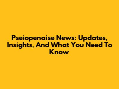 Pseiopenaise News: Updates, Insights, And What You Need To Know