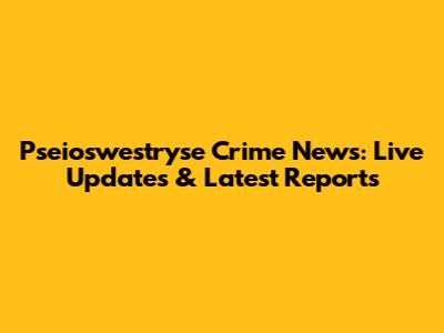 Pseioswestryse Crime News: Live Updates & Latest Reports