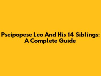 Pseipopese Leo And His 14 Siblings: A Complete Guide