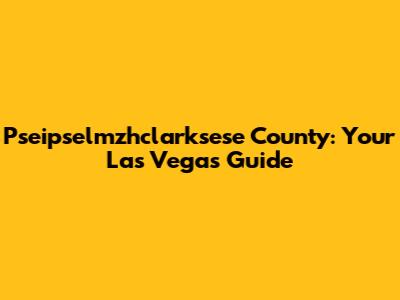 Pseipselmzhclarksese County: Your Las Vegas Guide