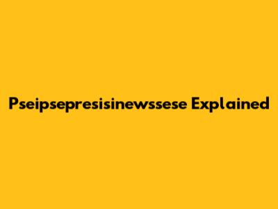 Pseipsepresisinewssese Explained