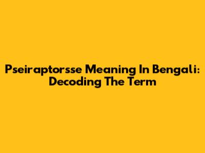 Pseiraptorsse Meaning In Bengali: Decoding The Term