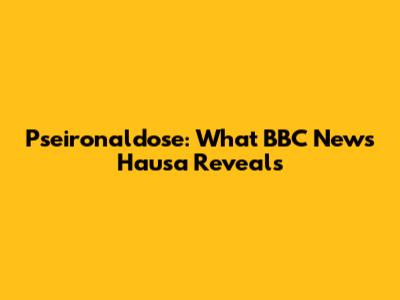 Pseironaldose: What BBC News Hausa Reveals