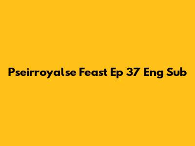 Pseirroyalse Feast Ep 37 Eng Sub