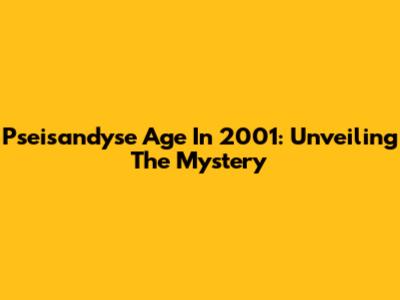 Pseisandyse Age In 2001: Unveiling The Mystery