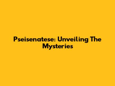 Pseisenatese: Unveiling The Mysteries