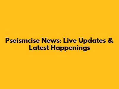 Pseismcise News: Live Updates & Latest Happenings