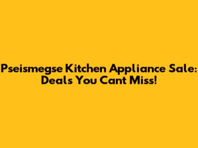 Pseismegse Kitchen Appliance Sale: Deals You Can't Miss!