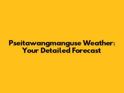 Pseitawangmanguse Weather: Your Detailed Forecast