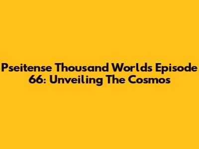 Pseitense Thousand Worlds Episode 66: Unveiling The Cosmos