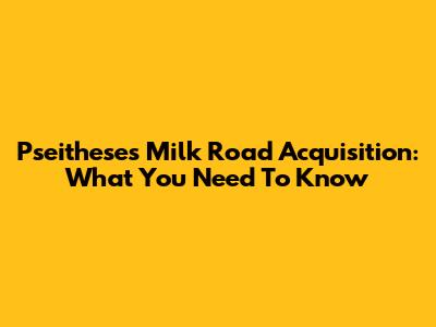 Pseithese's Milk Road Acquisition: What You Need To Know