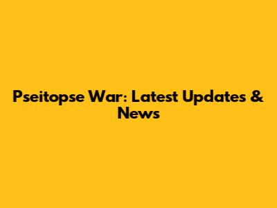 Pseitopse War: Latest Updates & News
