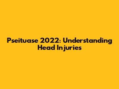 Pseituase 2022: Understanding Head Injuries
