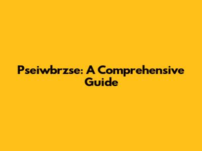 Pseiwbrzse: A Comprehensive Guide
