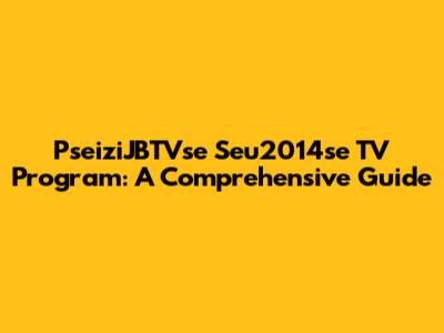 PseiziJBTVse Seu2014se TV Program: A Comprehensive Guide