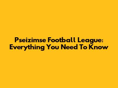 Pseizimse Football League: Everything You Need To Know