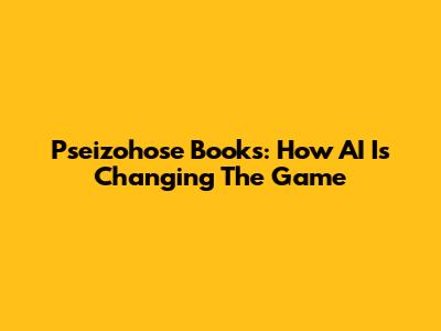 Pseizohose Books: How AI Is Changing The Game