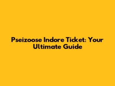 Pseizoose Indore Ticket: Your Ultimate Guide