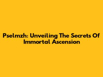 Pselmzh: Unveiling The Secrets Of Immortal Ascension
