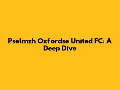 Pselmzh Oxfordse United FC: A Deep Dive