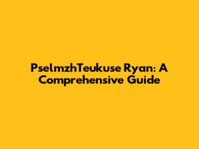 PselmzhTeukuse Ryan: A Comprehensive Guide