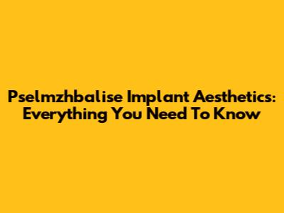 Pselmzhbalise Implant Aesthetics: Everything You Need To Know